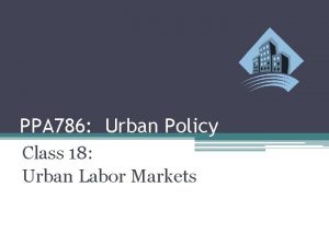 PPA 786 Urban Policy Class 18 Urban Labor