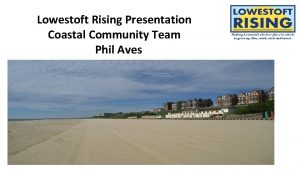 Lowestoft Rising Presentation Coastal Community Team Phil Aves