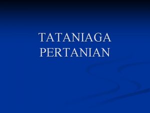 TATANIAGA PERTANIAN TATANIAGA PERTANIAN Tataniaga Pertanian atau Pemasaran