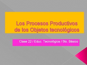 Los Procesos Productivos de los Objetos tecnolgicos Clase