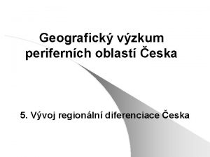 Geografick vzkum perifernch oblast eska 5 Vvoj regionln