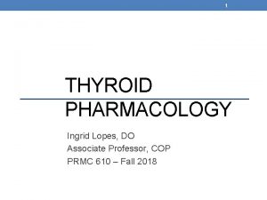 1 THYROID PHARMACOLOGY Ingrid Lopes DO Associate Professor