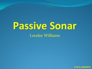 Passive Sonar Loralee Williams UNCLASSIFIED UNCLASSIFIED UNCLASSIFIED UNCLASSIFIED