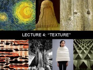 LECTURE 4 TEXTURE TEXTURE The appearance and feel