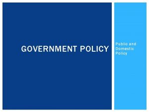 GOVERNMENT POLICY Public and Domestic Policy PUBLIC POLICY