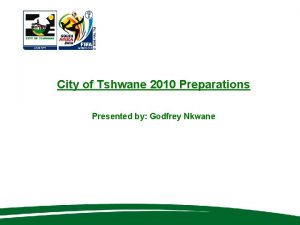 City of Tshwane 2010 Preparations Presented by Godfrey