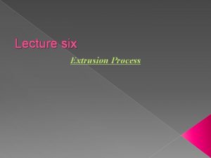 Lecture six Extrusion Process Introduction Extrusion is a