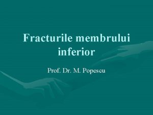 Fracturile membrului inferior Prof Dr M Popescu Fractura