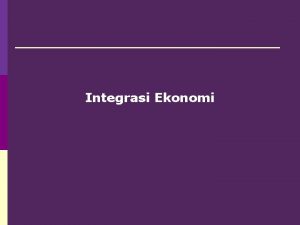 Integrasi Ekonomi 1 Pengertian Ekonomi integrasi merupakan bagian