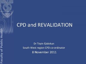 CPD and REVALIDATION Dr Toyin Ejidokun South West