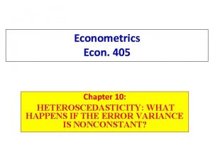Econometrics Econ 405 Chapter 10 HETEROSCEDASTICITY WHAT HAPPENS