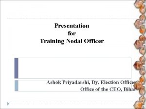 Presentation for Training Nodal Officer Ashok Priyadarshi Dy