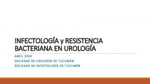 INFECTOLOGA y RESISTENCIA BACTERIANA EN UROLOGA ABRIL 2019