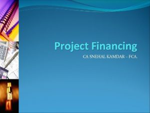 Project Financing CA SNEHAL KAMDAR FCA Objectives To