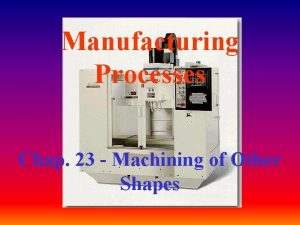 Manufacturing Processes Chap 23 Machining of Other Shapes
