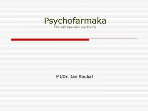 Psychofarmaka PSY 442 Speciln psychiatrie MUDr Jan Roubal