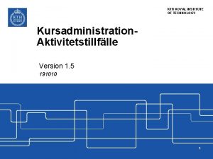 KTH ROYAL INSTITUTE OF TECHNOLOGY Kursadministration Aktivitetstillflle Version