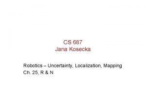 CS 687 Jana Kosecka Robotics Uncertainty Localization Mapping