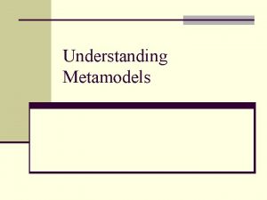 Understanding Metamodels Outline n Understanding metamodels n Applying