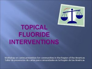 TOPICAL FLUORIDE INTERVENTIONS Workshop on caries prevention for