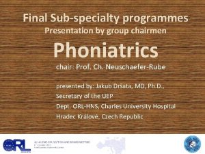 Final Subspecialty programmes Presentation by group chairmen Phoniatrics