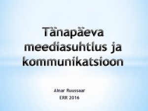 Tnapeva meediasuhtlus ja kommunikatsioon Ainar Ruussaar ERR 2016