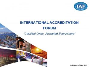 INTERNATIONAL ACCREDITATION FORUM Certified Once Accepted Everywhere Last