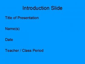 Introduction Slide Title of Presentation Names Date Teacher