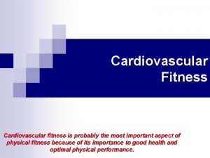 Cardiovascular Fitness Cardiovascular fitness is probably the most