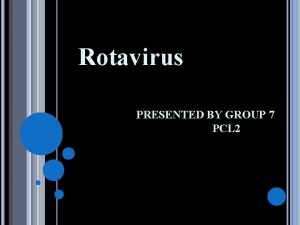 Rotavirus PRESENTED BY GROUP 7 PCL 2 GROUP