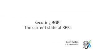 Securing BGP The current state of RPKI Geoff