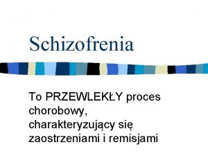 Schizofrenia To PRZEWLEKY proces chorobowy charakteryzujcy si zaostrzeniami