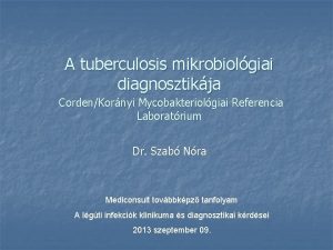 A tuberculosis mikrobiolgiai diagnosztikja CordenKornyi Mycobakteriolgiai Referencia Laboratrium