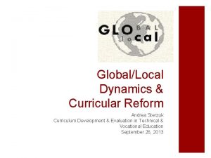 GlobalLocal Dynamics Curricular Reform Andrea Sterzuk Curriculum Development