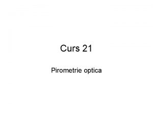Curs 21 Pirometrie optica Definitie Studiaza metodele de