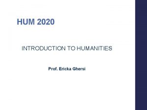 HUM 2020 INTRODUCTION TO HUMANITIES Prof Ericka Ghersi