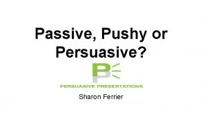 Passive Pushy or Persuasive Sharon Ferrier Passive Persuasion
