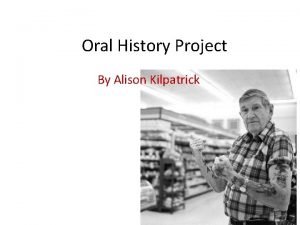 Oral History Project By Alison Kilpatrick Why Oral