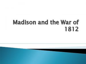 Madison and the War of 1812 James Madison
