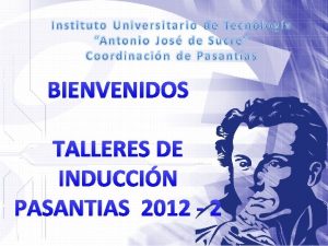 BIENVENIDOS TALLERES DE INDUCCIN PASANTIAS 2012 2 PROF