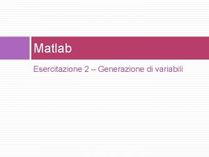 Matlab Esercitazione 2 Generazione di variabili Esercizio Creare