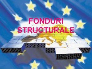FONDURI STRUCTURALE PREZENTARE GENERAL Fondurile structurale UE sunt