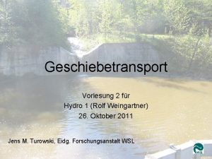 Geschiebetransport 2 Jens Turowski WSL Geschiebetransport Vorlesung 2