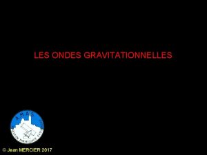 LES ONDES GRAVITATIONNELLES Jean MERCIER 2017 1 LA