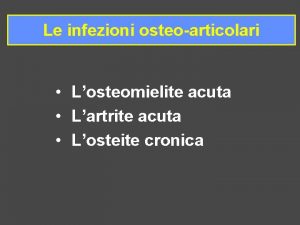 Le infezioni osteoarticolari Losteomielite acuta Lartrite acuta Losteite