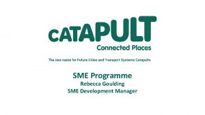 SME Programme Rebecca Goulding SME Development Manager Catapults