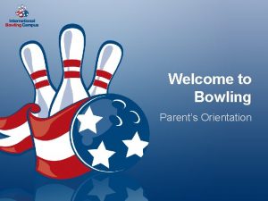 Welcome to Bowling Parents Orientation Agenda Bowling is