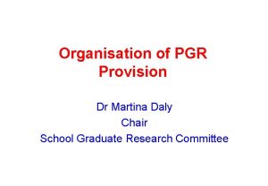 Organisation of PGR Provision Dr Martina Daly Chair