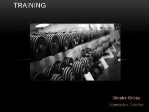 TRAINING Brooke Oncay Gymnastics Coaches GOALS Increase strength