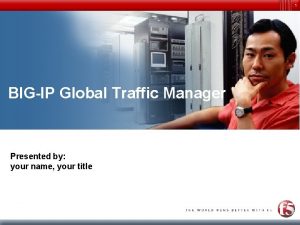 1 BIGIP Global Traffic Manager Presented by your